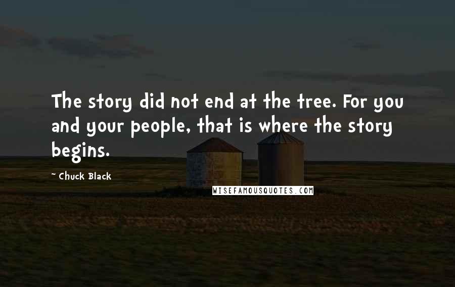 Chuck Black Quotes: The story did not end at the tree. For you and your people, that is where the story begins.