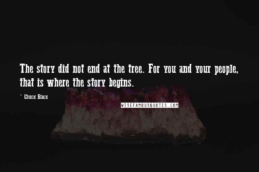 Chuck Black Quotes: The story did not end at the tree. For you and your people, that is where the story begins.