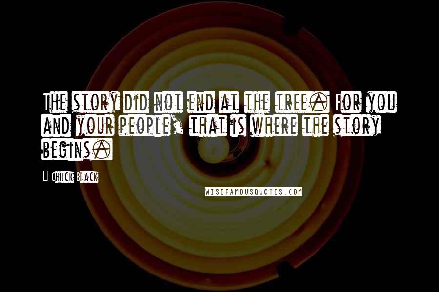 Chuck Black Quotes: The story did not end at the tree. For you and your people, that is where the story begins.