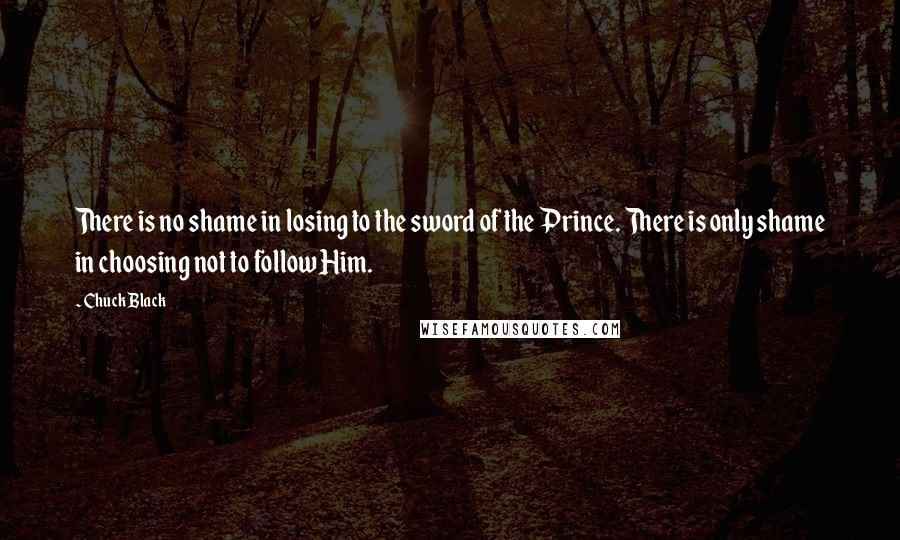 Chuck Black Quotes: There is no shame in losing to the sword of the Prince. There is only shame in choosing not to follow Him.