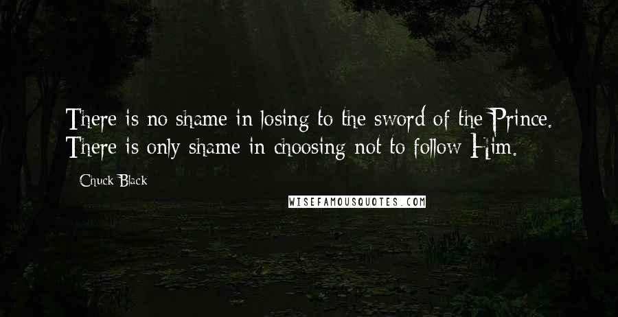 Chuck Black Quotes: There is no shame in losing to the sword of the Prince. There is only shame in choosing not to follow Him.