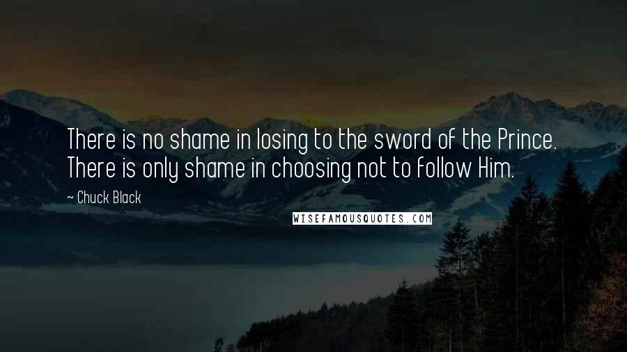 Chuck Black Quotes: There is no shame in losing to the sword of the Prince. There is only shame in choosing not to follow Him.