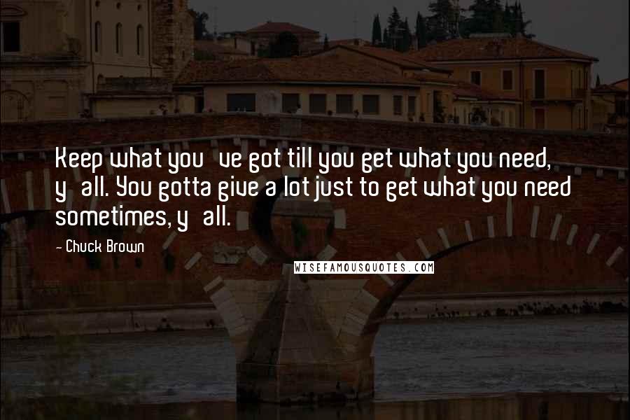 Chuck Brown Quotes: Keep what you've got till you get what you need, y'all. You gotta give a lot just to get what you need sometimes, y'all.