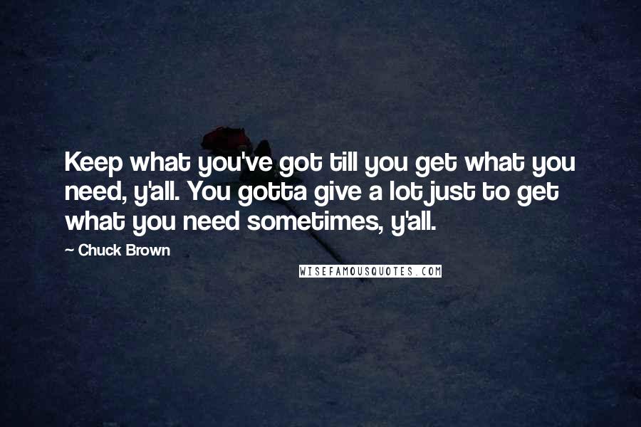Chuck Brown Quotes: Keep what you've got till you get what you need, y'all. You gotta give a lot just to get what you need sometimes, y'all.