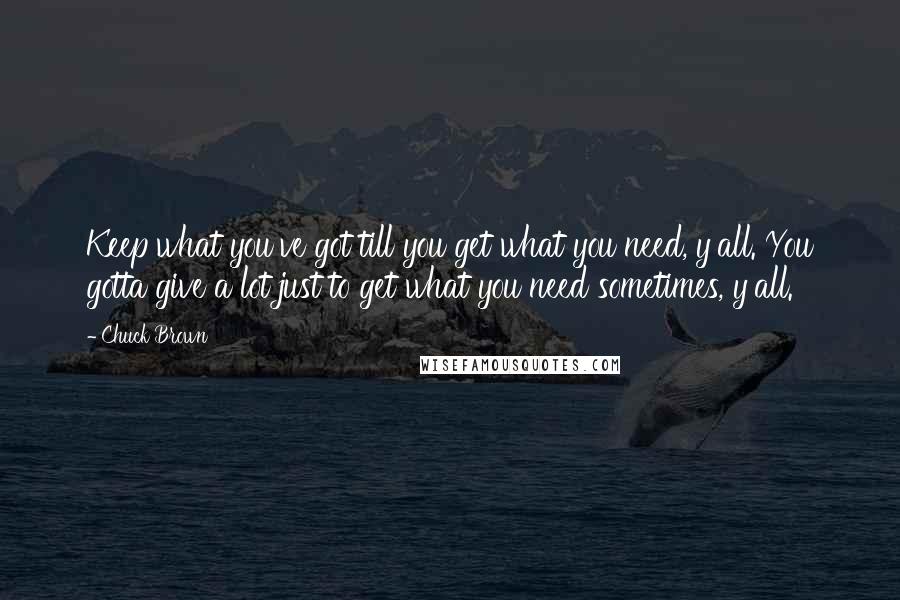 Chuck Brown Quotes: Keep what you've got till you get what you need, y'all. You gotta give a lot just to get what you need sometimes, y'all.