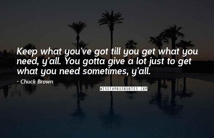 Chuck Brown Quotes: Keep what you've got till you get what you need, y'all. You gotta give a lot just to get what you need sometimes, y'all.