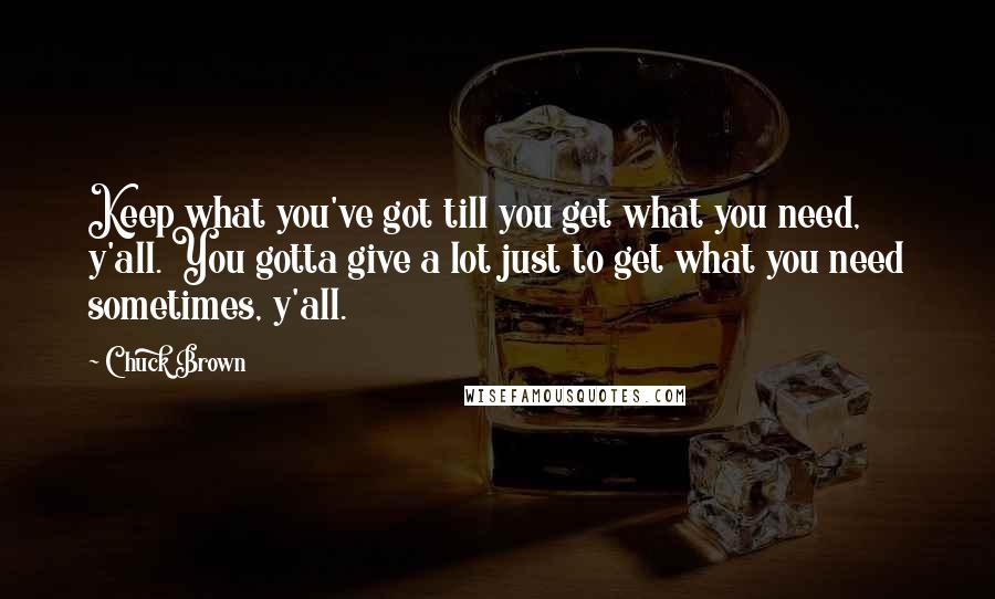 Chuck Brown Quotes: Keep what you've got till you get what you need, y'all. You gotta give a lot just to get what you need sometimes, y'all.