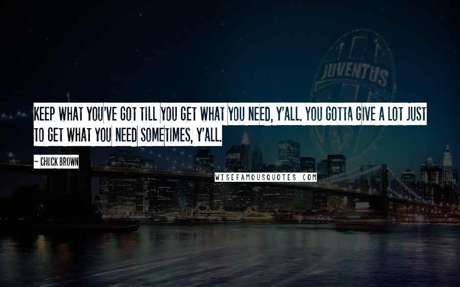 Chuck Brown Quotes: Keep what you've got till you get what you need, y'all. You gotta give a lot just to get what you need sometimes, y'all.