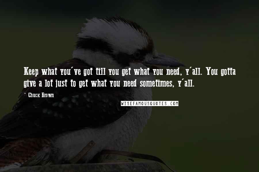 Chuck Brown Quotes: Keep what you've got till you get what you need, y'all. You gotta give a lot just to get what you need sometimes, y'all.