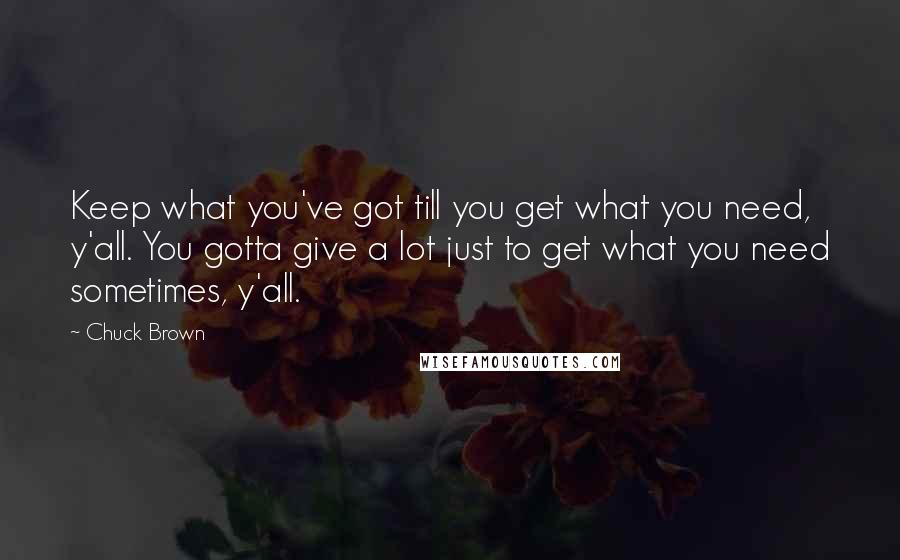 Chuck Brown Quotes: Keep what you've got till you get what you need, y'all. You gotta give a lot just to get what you need sometimes, y'all.