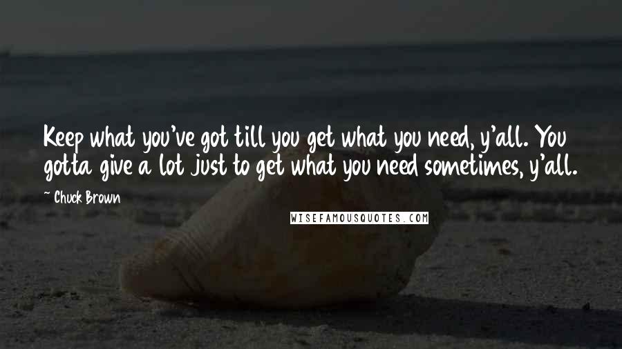 Chuck Brown Quotes: Keep what you've got till you get what you need, y'all. You gotta give a lot just to get what you need sometimes, y'all.