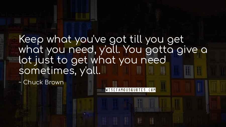 Chuck Brown Quotes: Keep what you've got till you get what you need, y'all. You gotta give a lot just to get what you need sometimes, y'all.
