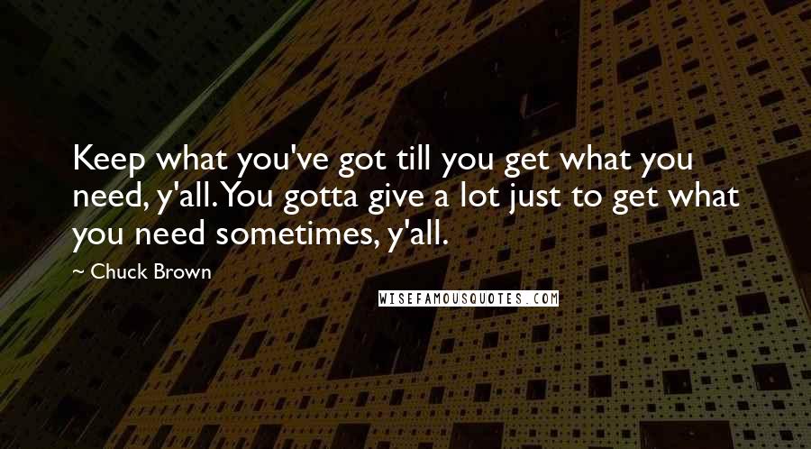 Chuck Brown Quotes: Keep what you've got till you get what you need, y'all. You gotta give a lot just to get what you need sometimes, y'all.