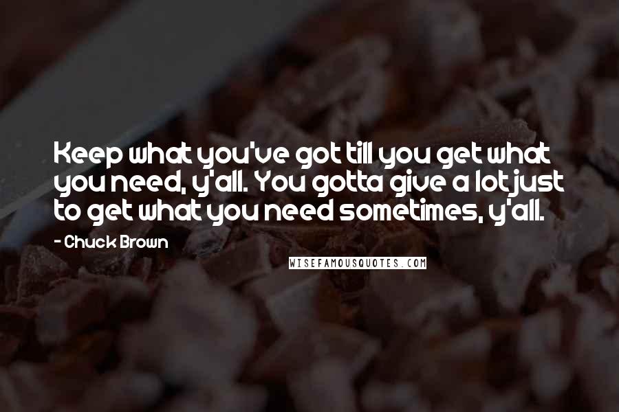 Chuck Brown Quotes: Keep what you've got till you get what you need, y'all. You gotta give a lot just to get what you need sometimes, y'all.