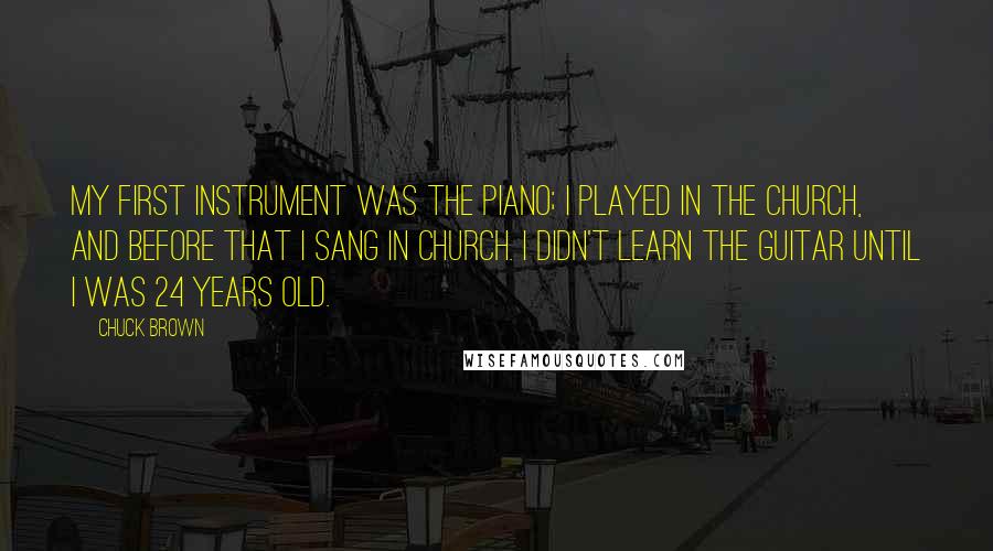 Chuck Brown Quotes: My first instrument was the piano; I played in the church, and before that I sang in church. I didn't learn the guitar until I was 24 years old.