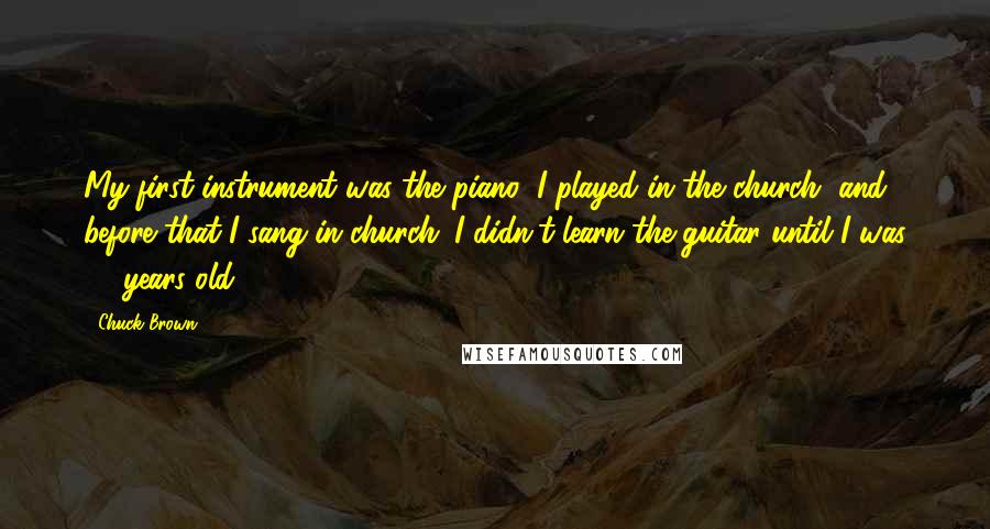 Chuck Brown Quotes: My first instrument was the piano; I played in the church, and before that I sang in church. I didn't learn the guitar until I was 24 years old.