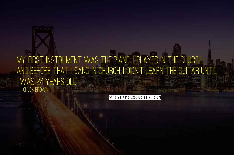 Chuck Brown Quotes: My first instrument was the piano; I played in the church, and before that I sang in church. I didn't learn the guitar until I was 24 years old.