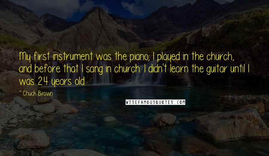 Chuck Brown Quotes: My first instrument was the piano; I played in the church, and before that I sang in church. I didn't learn the guitar until I was 24 years old.