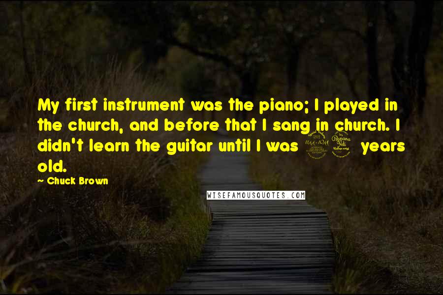 Chuck Brown Quotes: My first instrument was the piano; I played in the church, and before that I sang in church. I didn't learn the guitar until I was 24 years old.