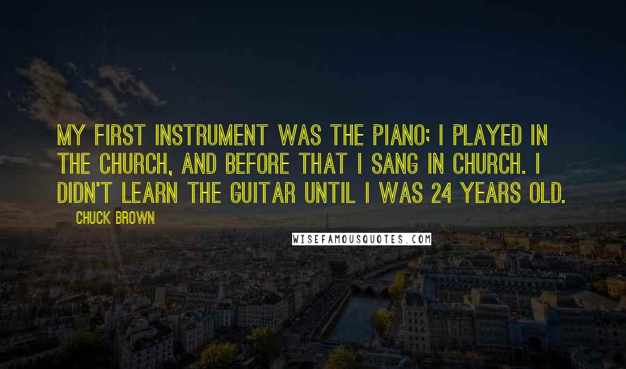 Chuck Brown Quotes: My first instrument was the piano; I played in the church, and before that I sang in church. I didn't learn the guitar until I was 24 years old.