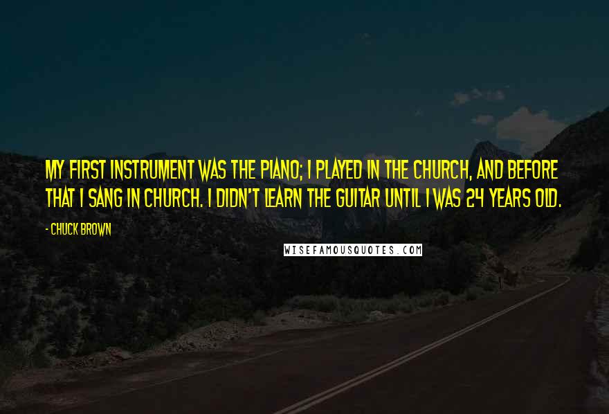 Chuck Brown Quotes: My first instrument was the piano; I played in the church, and before that I sang in church. I didn't learn the guitar until I was 24 years old.