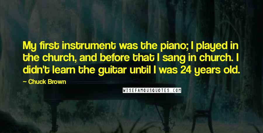 Chuck Brown Quotes: My first instrument was the piano; I played in the church, and before that I sang in church. I didn't learn the guitar until I was 24 years old.