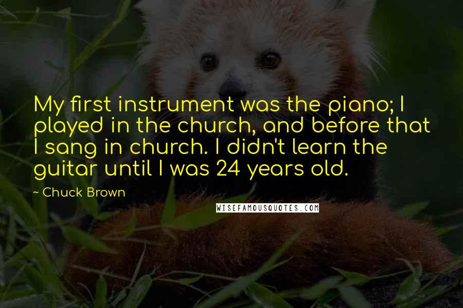 Chuck Brown Quotes: My first instrument was the piano; I played in the church, and before that I sang in church. I didn't learn the guitar until I was 24 years old.