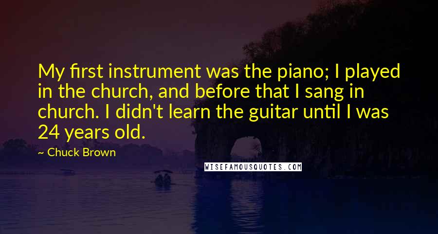 Chuck Brown Quotes: My first instrument was the piano; I played in the church, and before that I sang in church. I didn't learn the guitar until I was 24 years old.