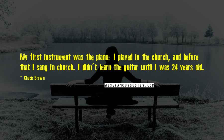 Chuck Brown Quotes: My first instrument was the piano; I played in the church, and before that I sang in church. I didn't learn the guitar until I was 24 years old.