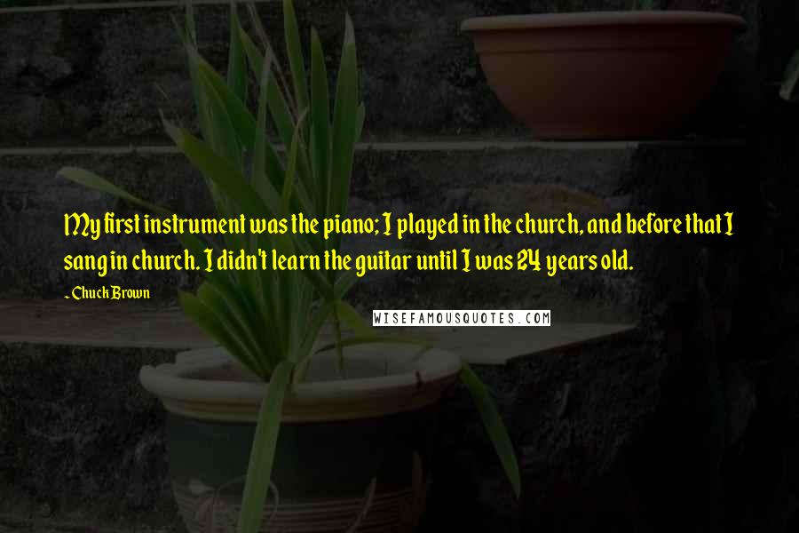 Chuck Brown Quotes: My first instrument was the piano; I played in the church, and before that I sang in church. I didn't learn the guitar until I was 24 years old.