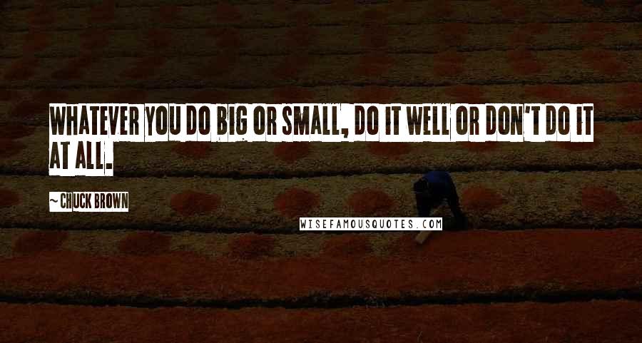 Chuck Brown Quotes: Whatever you do big or small, do it well or don't do it at all.