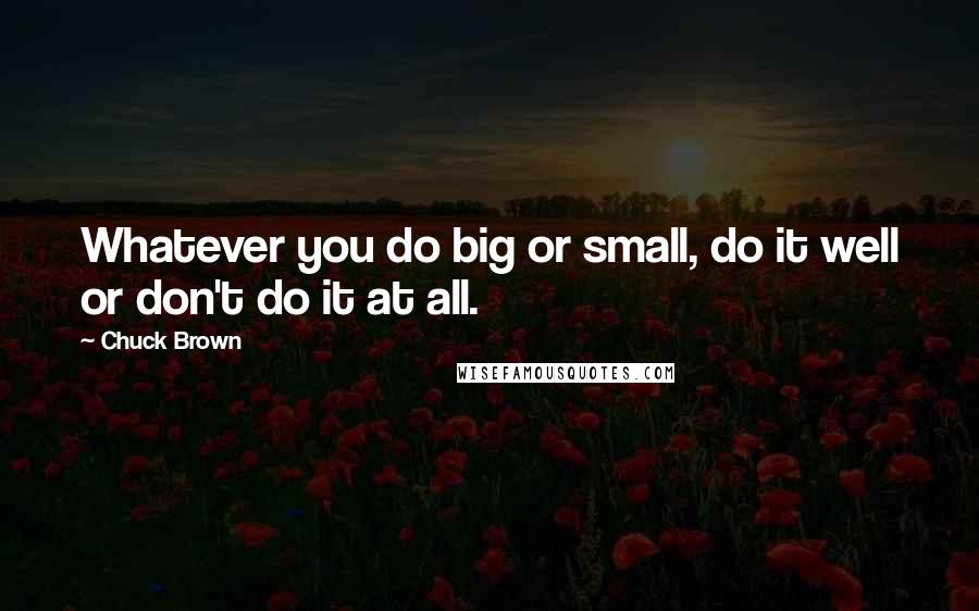 Chuck Brown Quotes: Whatever you do big or small, do it well or don't do it at all.