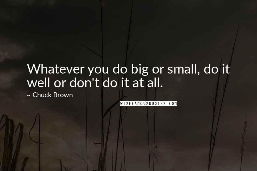 Chuck Brown Quotes: Whatever you do big or small, do it well or don't do it at all.