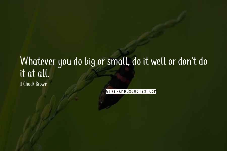 Chuck Brown Quotes: Whatever you do big or small, do it well or don't do it at all.