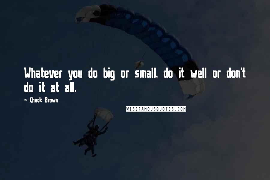 Chuck Brown Quotes: Whatever you do big or small, do it well or don't do it at all.