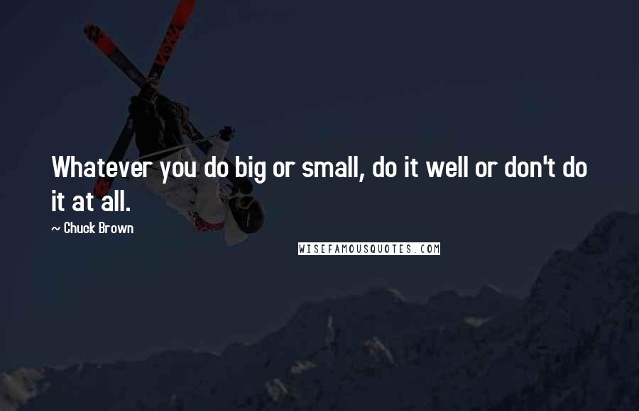 Chuck Brown Quotes: Whatever you do big or small, do it well or don't do it at all.