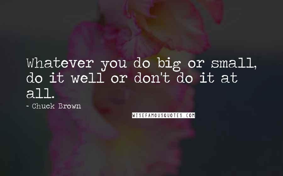 Chuck Brown Quotes: Whatever you do big or small, do it well or don't do it at all.