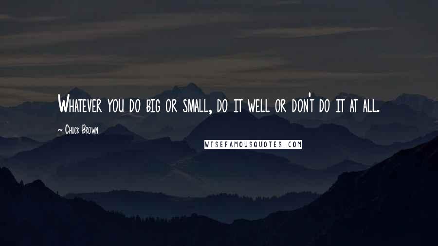 Chuck Brown Quotes: Whatever you do big or small, do it well or don't do it at all.