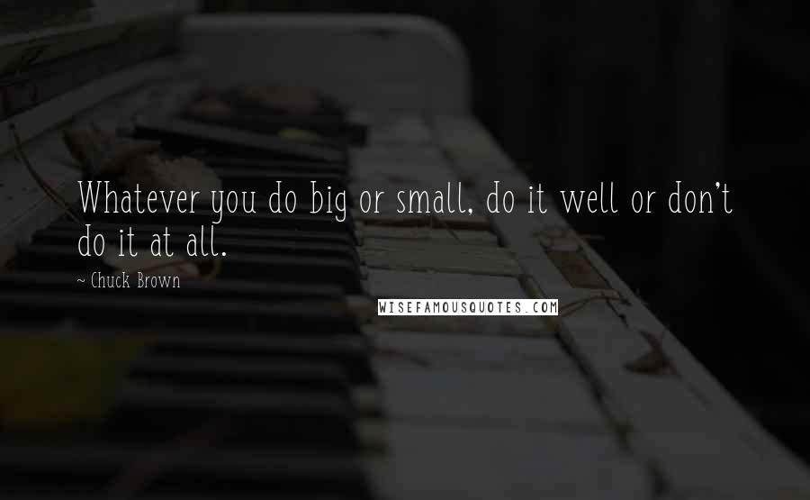 Chuck Brown Quotes: Whatever you do big or small, do it well or don't do it at all.