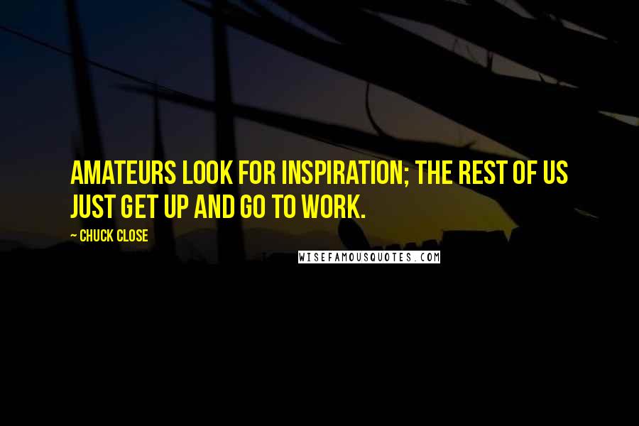 Chuck Close Quotes: Amateurs look for inspiration; the rest of us just get up and go to work.
