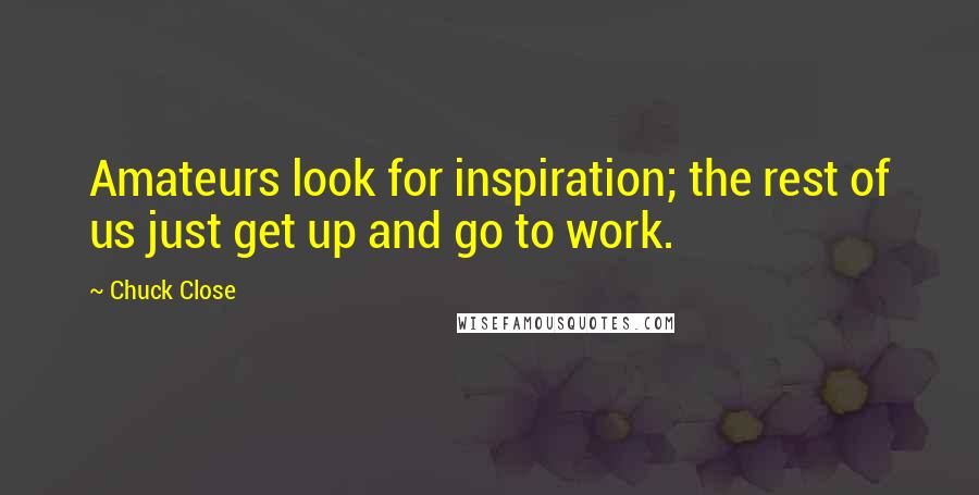 Chuck Close Quotes: Amateurs look for inspiration; the rest of us just get up and go to work.