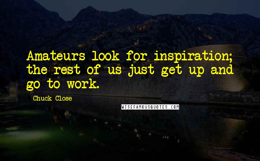 Chuck Close Quotes: Amateurs look for inspiration; the rest of us just get up and go to work.