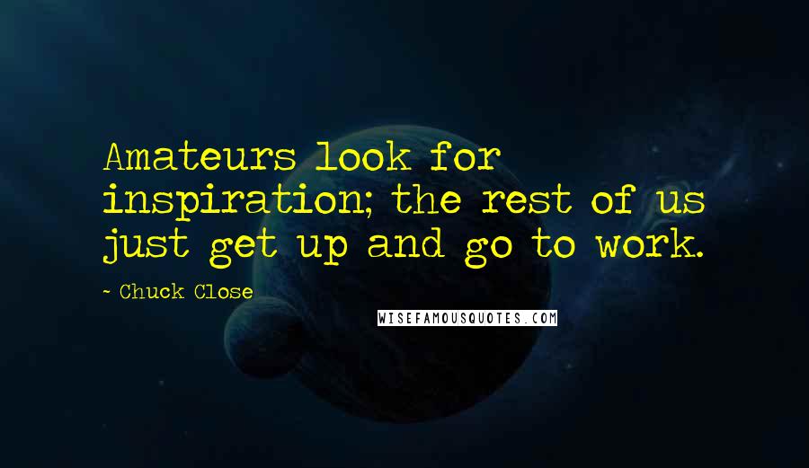 Chuck Close Quotes: Amateurs look for inspiration; the rest of us just get up and go to work.