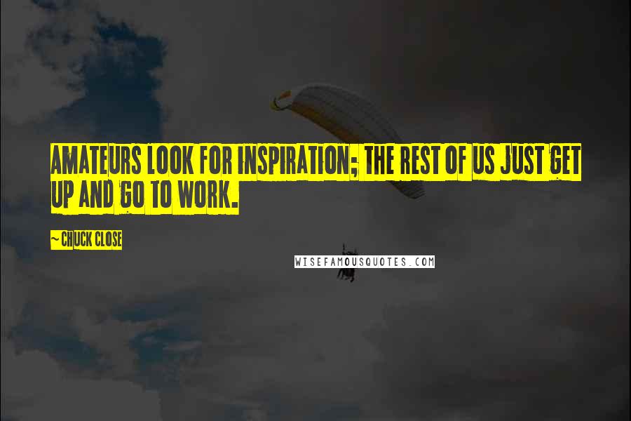 Chuck Close Quotes: Amateurs look for inspiration; the rest of us just get up and go to work.