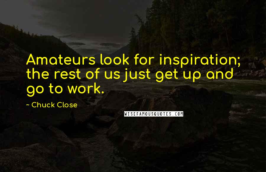 Chuck Close Quotes: Amateurs look for inspiration; the rest of us just get up and go to work.