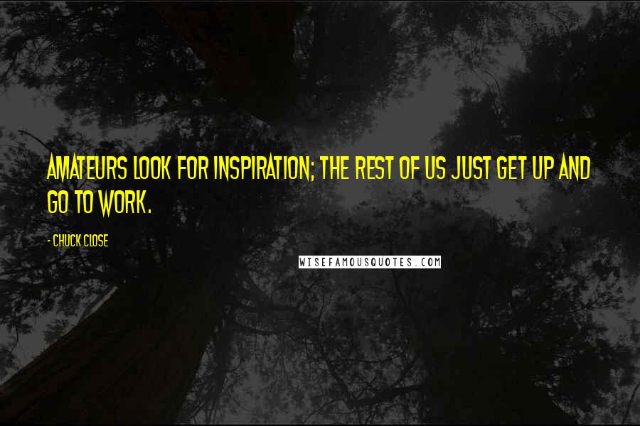 Chuck Close Quotes: Amateurs look for inspiration; the rest of us just get up and go to work.