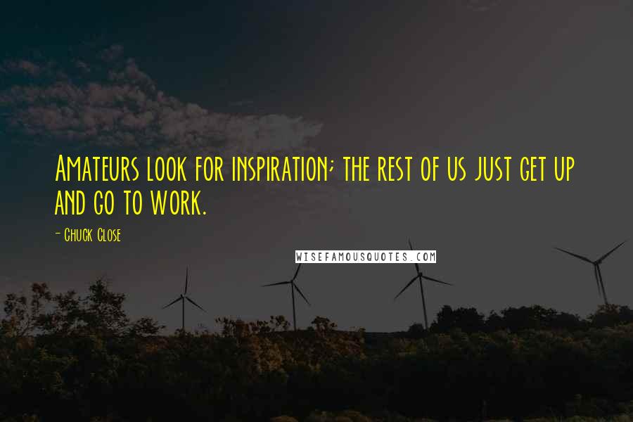 Chuck Close Quotes: Amateurs look for inspiration; the rest of us just get up and go to work.