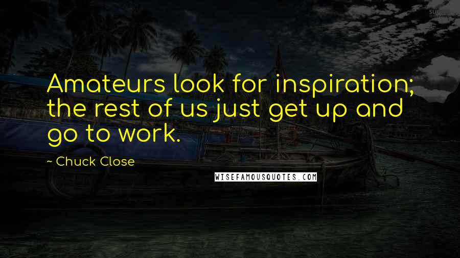 Chuck Close Quotes: Amateurs look for inspiration; the rest of us just get up and go to work.