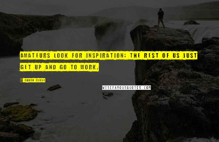 Chuck Close Quotes: Amateurs look for inspiration; the rest of us just get up and go to work.