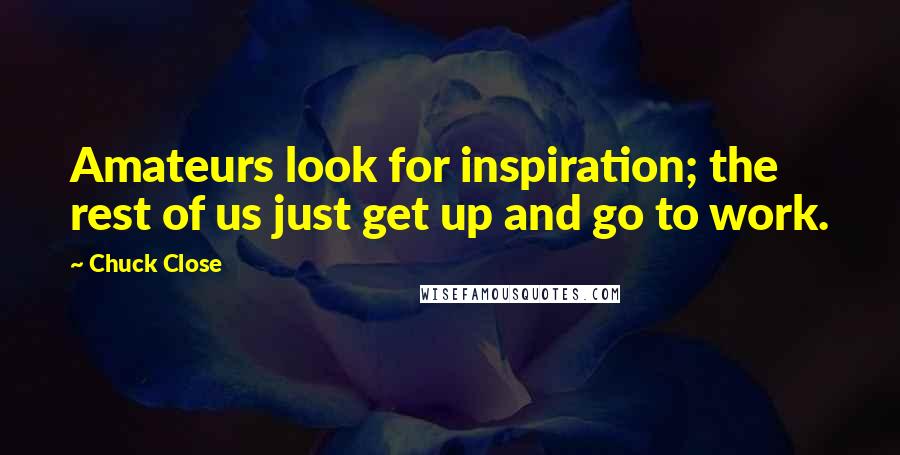 Chuck Close Quotes: Amateurs look for inspiration; the rest of us just get up and go to work.